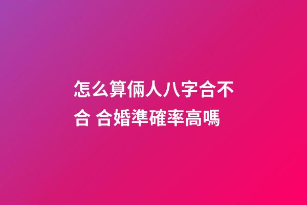 怎么算倆人八字合不合 合婚準確率高嗎
